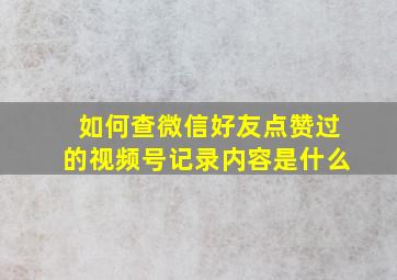 如何查微信好友点赞过的视频号记录内容是什么