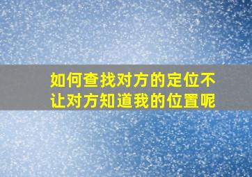 如何查找对方的定位不让对方知道我的位置呢