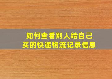 如何查看别人给自己买的快递物流记录信息