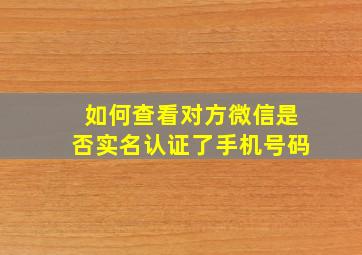 如何查看对方微信是否实名认证了手机号码