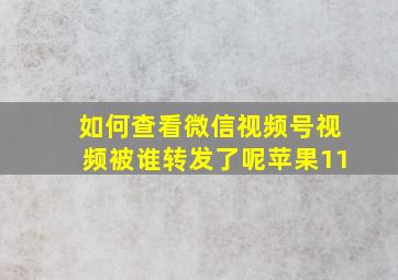 如何查看微信视频号视频被谁转发了呢苹果11