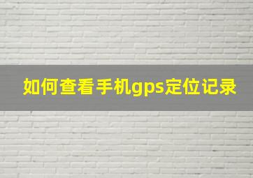 如何查看手机gps定位记录