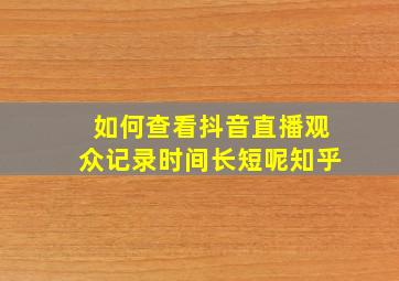 如何查看抖音直播观众记录时间长短呢知乎