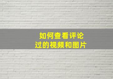 如何查看评论过的视频和图片