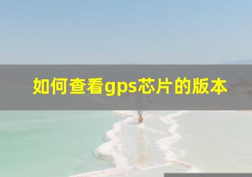 如何查看gps芯片的版本