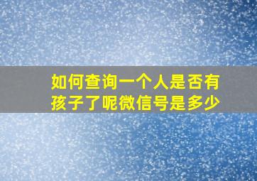 如何查询一个人是否有孩子了呢微信号是多少