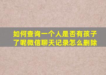 如何查询一个人是否有孩子了呢微信聊天记录怎么删除