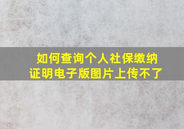 如何查询个人社保缴纳证明电子版图片上传不了