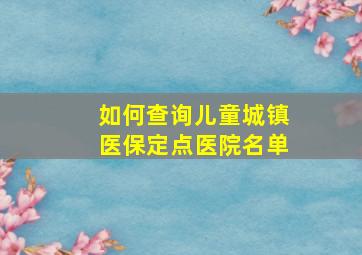 如何查询儿童城镇医保定点医院名单