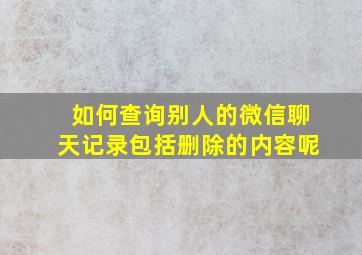 如何查询别人的微信聊天记录包括删除的内容呢