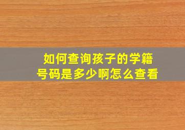 如何查询孩子的学籍号码是多少啊怎么查看