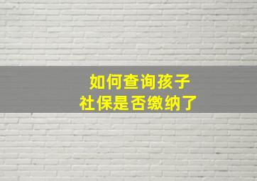 如何查询孩子社保是否缴纳了