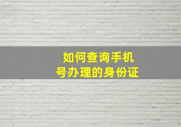 如何查询手机号办理的身份证