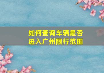 如何查询车辆是否进入广州限行范围