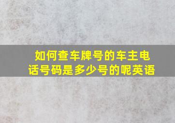 如何查车牌号的车主电话号码是多少号的呢英语