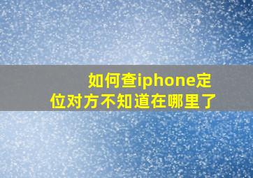 如何查iphone定位对方不知道在哪里了