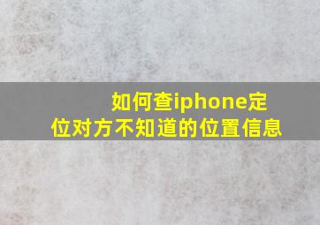 如何查iphone定位对方不知道的位置信息