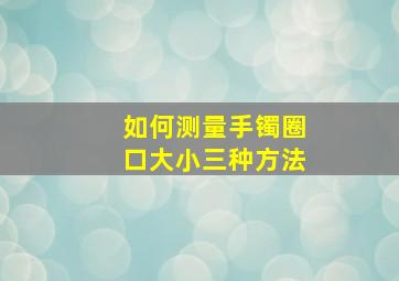 如何测量手镯圈口大小三种方法