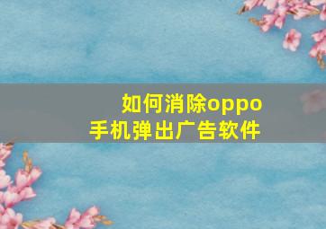 如何消除oppo手机弹出广告软件