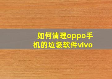 如何清理oppo手机的垃圾软件vivo