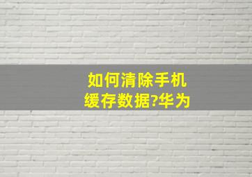 如何清除手机缓存数据?华为