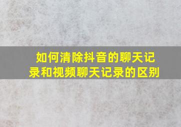 如何清除抖音的聊天记录和视频聊天记录的区别