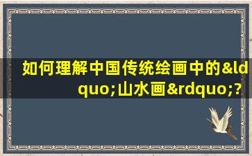 如何理解中国传统绘画中的“山水画”?