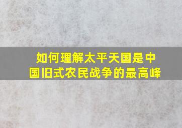 如何理解太平天国是中国旧式农民战争的最高峰