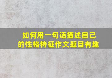 如何用一句话描述自己的性格特征作文题目有趣