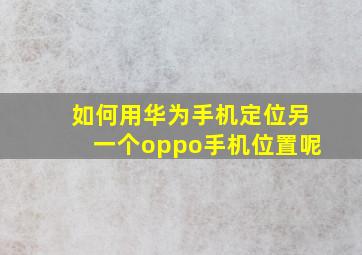 如何用华为手机定位另一个oppo手机位置呢