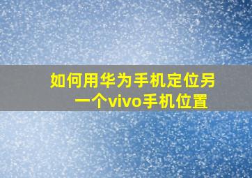 如何用华为手机定位另一个vivo手机位置