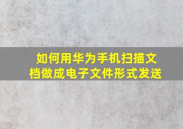 如何用华为手机扫描文档做成电子文件形式发送