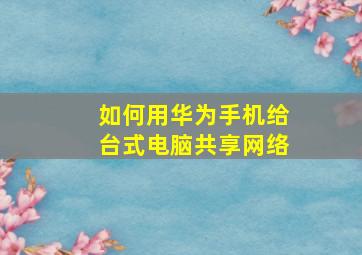 如何用华为手机给台式电脑共享网络