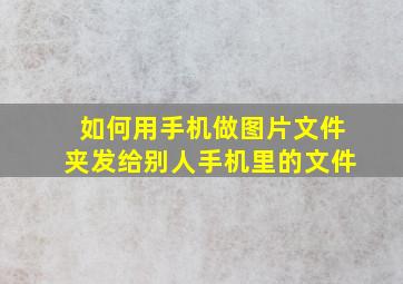 如何用手机做图片文件夹发给别人手机里的文件