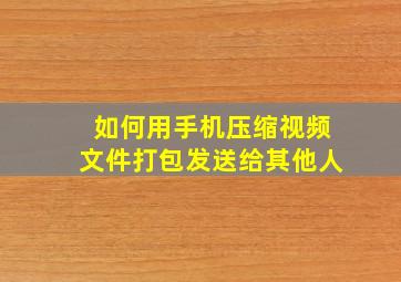 如何用手机压缩视频文件打包发送给其他人