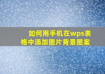 如何用手机在wps表格中添加图片背景图案