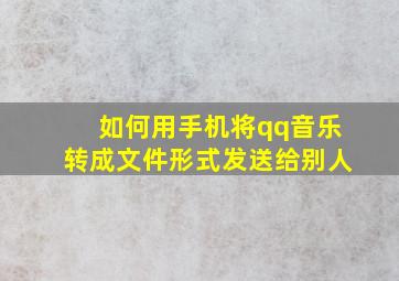 如何用手机将qq音乐转成文件形式发送给别人