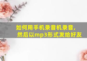 如何用手机录音机录音,然后以mp3形式发给好友