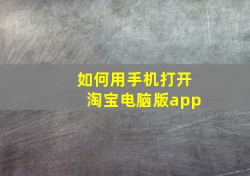 如何用手机打开淘宝电脑版app