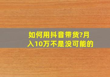 如何用抖音带货?月入10万不是没可能的