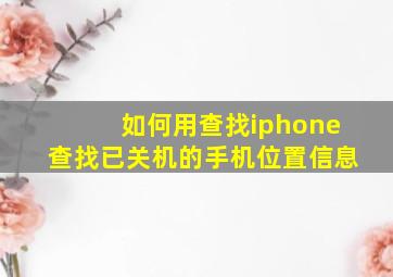 如何用查找iphone查找已关机的手机位置信息