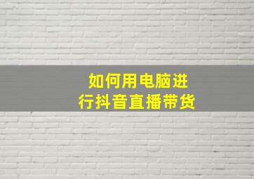 如何用电脑进行抖音直播带货