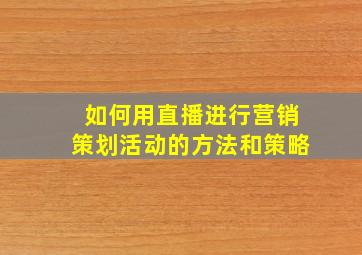 如何用直播进行营销策划活动的方法和策略