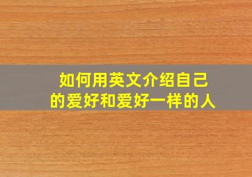 如何用英文介绍自己的爱好和爱好一样的人