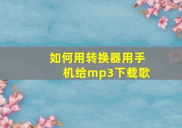 如何用转换器用手机给mp3下载歌