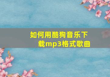 如何用酷狗音乐下载mp3格式歌曲