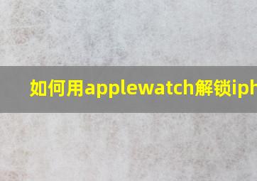 如何用applewatch解锁iphone