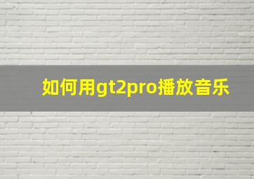 如何用gt2pro播放音乐