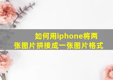 如何用iphone将两张图片拼接成一张图片格式