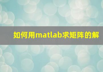 如何用matlab求矩阵的解